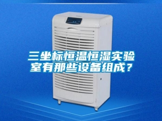 知識百科三坐標(biāo)恒溫恒濕實驗室有那些設(shè)備組成？