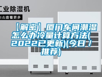 企業(yè)新聞【解密】廈門(mén)車(chē)間潮濕怎么辦冷量計(jì)算方法(2022已更新)(今日／推薦)
