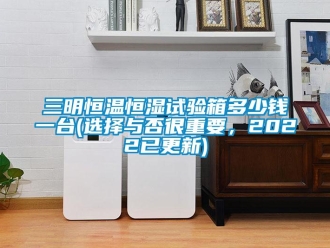 知識(shí)百科三明恒溫恒濕試驗(yàn)箱多少錢一臺(tái)(選擇與否很重要，2022已更新)