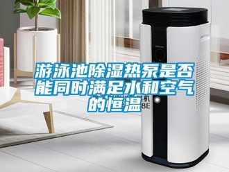 知識(shí)百科游泳池除濕熱泵是否能同時(shí)滿(mǎn)足水和空氣的恒溫