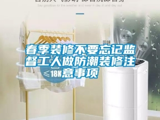 企業(yè)新聞春季裝修不要忘記監(jiān)督工人做防潮裝修注意事項(xiàng)