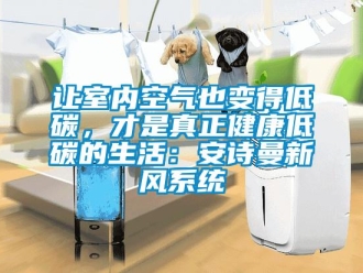 企業(yè)新聞讓室內(nèi)空氣也變得低碳，才是真正健康低碳的生活：安詩曼新風系統(tǒng)