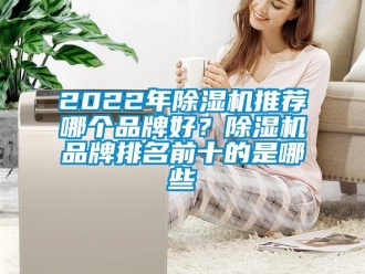 企業(yè)新聞2022年除濕機推薦哪個品牌好？除濕機品牌排名前十的是哪些