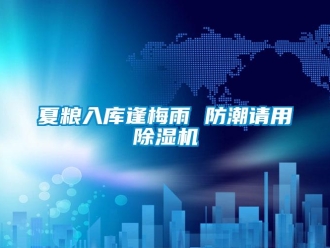 知識(shí)百科夏糧入庫(kù)逢梅雨 防潮請(qǐng)用除濕機(jī)