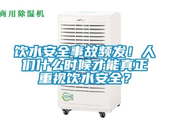 知識百科飲水安全事故頻發(fā)！人們什么時候才能真正重視飲水安全？