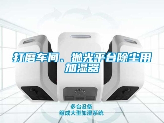 企業(yè)新聞打磨車間、拋光平臺(tái)除塵用加濕器
