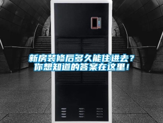 知識百科新房裝修后多久能住進去？你想知道的答案在這里！