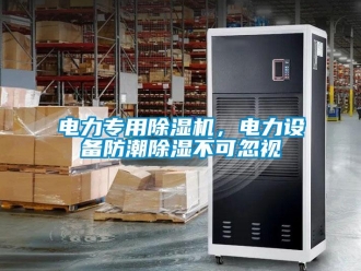 企業(yè)新聞電力專用除濕機(jī)，電力設(shè)備防潮除濕不可忽視