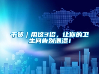 企業(yè)新聞干貨｜用這3招，讓你的衛(wèi)生間告別潮濕！