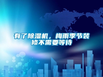 知識百科有了除濕機，梅雨季節(jié)裝修不需要等待