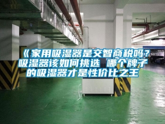 企業(yè)新聞《家用吸濕器是交智商稅嗎？吸濕器該如何挑選 哪個(gè)牌子的吸濕器才是性?xún)r(jià)比之王