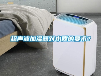 企業(yè)新聞超聲波加濕器對水質(zhì)的要求？