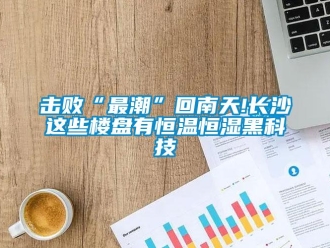 知識(shí)百科擊敗“最潮”回南天!長沙這些樓盤有恒溫恒濕黑科技