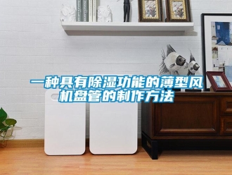 企業(yè)新聞一種具有除濕功能的薄型風(fēng)機盤管的制作方法