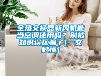 企業(yè)新聞全熱交換器新風(fēng)機(jī)能當(dāng)空調(diào)使用嗎？別被知識(shí)誤區(qū)騙了[一文秒懂]