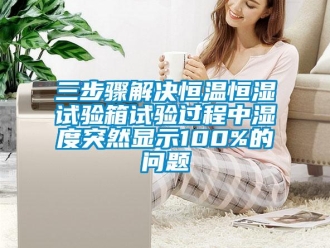 知識(shí)百科三步驟解決恒溫恒濕試驗(yàn)箱試驗(yàn)過程中濕度突然顯示100%的問題