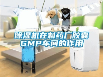 企業(yè)新聞除濕機(jī)在制藥廠膠囊GMP車間的作用