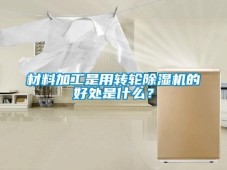 企業(yè)新聞材料加工是用轉(zhuǎn)輪除濕機(jī)的好處是什么？