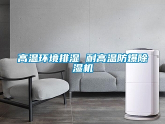 企業(yè)新聞高溫環(huán)境排濕 耐高溫防爆除濕機