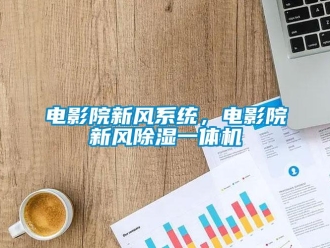 企業(yè)新聞電影院新風系統(tǒng)，電影院新風除濕一體機