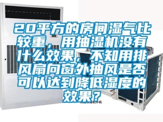 企業(yè)新聞20平方的房間濕氣比較重，用抽濕機(jī)沒有什么效果，不知用排風(fēng)扇向窗外抽風(fēng)是否可以達(dá)到降低濕度的效果？