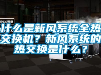 企業(yè)新聞什么是新風(fēng)系統(tǒng)全熱交換機(jī)？新風(fēng)系統(tǒng)的熱交換是什么？