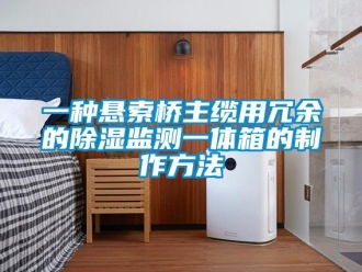 企業(yè)新聞一種懸索橋主纜用冗余的除濕監(jiān)測(cè)一體箱的制作方法