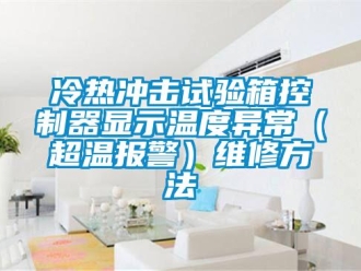 企業(yè)新聞冷熱沖擊試驗(yàn)箱控制器顯示溫度異常（超溫報(bào)警）維修方法