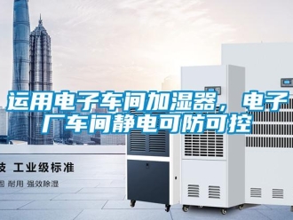 知識(shí)百科運(yùn)用電子車(chē)間加濕器，電子廠車(chē)間靜電可防可控