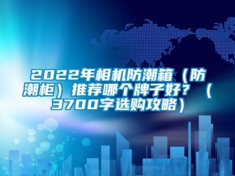 企業(yè)新聞2022年相機防潮箱（防潮柜）推薦哪個牌子好？（3700字選購攻略）