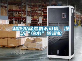 企業(yè)新聞超低價除濕機(jī)不可信，謹(jǐn)防“縮水”除濕機(jī)