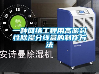企業(yè)新聞一種網(wǎng)絡(luò)工程用高密封性除濕分線盒的制作方法