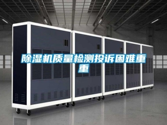 企業(yè)新聞除濕機質(zhì)量檢測投訴困難重重