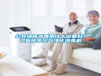 企業(yè)新聞公共場所消毒用什么設備好？過氧化氫空氣凈化消毒機