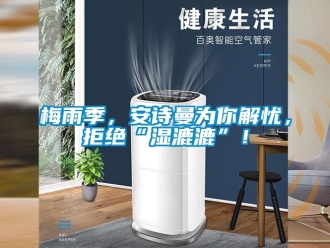 企業(yè)新聞梅雨季，安詩曼為你解憂，拒絕“濕漉漉”！