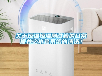 知識(shí)百科關(guān)于恒溫恒濕測(cè)試箱的日常保養(yǎng)之水路系統(tǒng)的清洗！