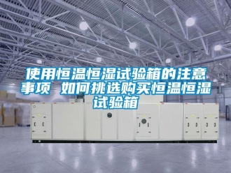 知識(shí)百科使用恒溫恒濕試驗(yàn)箱的注意事項(xiàng) 如何挑選購(gòu)買(mǎi)恒溫恒濕試驗(yàn)箱