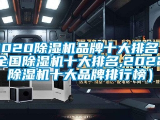 企業(yè)新聞2020除濕機(jī)品牌十大排名（全國(guó)除濕機(jī)十大排名,2022除濕機(jī)十大品牌排行榜）