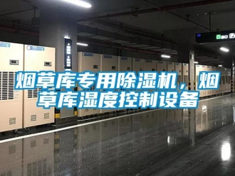 知識(shí)百科煙草庫專用除濕機(jī)，煙草庫濕度控制設(shè)備