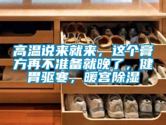 企業(yè)新聞高溫說來就來，這個膏方再不準備就晚了，健胃驅寒，暖宮除濕