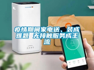知識百科疫情期間家電送、裝成難題 無接觸服務(wù)成主流