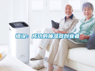 企業(yè)新聞錯誤：成功的抽濕器創(chuàng)業(yè)者