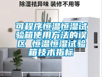 知識(shí)百科可程序恒溫恒濕試驗(yàn)箱使用方法的誤區(qū) 恒溫恒濕試驗(yàn)箱技術(shù)指標(biāo)