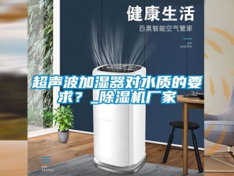 企業(yè)新聞超聲波加濕器對水質(zhì)的要求？_除濕機廠家