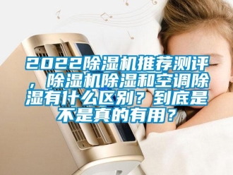 企業(yè)新聞2022除濕機(jī)推薦測評，除濕機(jī)除濕和空調(diào)除濕有什么區(qū)別？到底是不是真的有用？