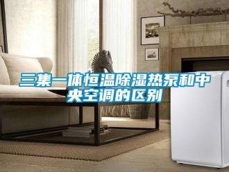 知識(shí)百科三集一體恒溫除濕熱泵和中央空調(diào)的區(qū)別