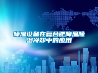 企業(yè)新聞除濕設(shè)備在復(fù)合肥降溫除濕冷卻中的應(yīng)用