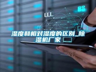 知識百科濕度和相對濕度的區(qū)別_除濕機廠家