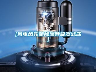 企業(yè)新聞[風(fēng)電齒輪箱除濕呼吸器濾芯]