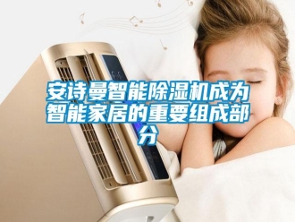 企業(yè)新聞安詩曼智能除濕機(jī)成為智能家居的重要組成部分